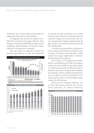 Eje 2. Economía competitiva y generadora de empleos




producción de la electricidad, aumentando los               en plantas de ciclo combinado, que si bien
cargos que enfrentan los consumidores.                      ofrecen mayor eﬁciencia y menores costos de
      Un segundo reto consiste en mejorar la ca-            inversión y plazos de construcción más cor-
lidad del suministro de energía eléctrica. Para             tos, han generado mayores importaciones de
alcanzar niveles de conﬁabilidad acordes con los            gas natural, en un entorno de altos precios de
estándares internacionales, se buscará el desa-             este combustible.
rrollo de la infraestructura necesaria.                          En materia de transmisión y transforma-
      Por otra parte, la expansión reciente de              ción, aunque recientemente se enlazó el área
centrales generadoras se basó principalmente                noroeste al Sistema Interconectado, resulta
                                                            conveniente seguir propiciando el intercam-
     Evolución de reservas probadas y producción de crudo
                                                            bio de energía entre regiones.
                                                                 Por su parte, en el segmento de distri-
                                                            bución, actualmente 97 de cada cien hogares
                                                            cuenta con electricidad, lo que coloca al país
                                                            en niveles muy cercanos de cobertura a los in-
                                                            dicadores que tienen los países desarrollados.
                                                            Sin embargo, más de 3 millones de habitantes
                                                            aún no cuentan con el servicio eléctrico y la
                                                            mayor parte se ubica en comunidades margi-
                                                            nadas y de difícil acceso.
                                                                 Dentro de las empresas públicas, Luz
                    Evolución del consumo de gasolina       y Fuerza del Centro presenta una circuns-
                                                            tancia particular. En materia ﬁnanciera,
                                                                     Evolución de capacidad de reﬁnación




Nota: Las importaciones no incluyen maquila.
Fuente: PEMEX.




132 | México
 