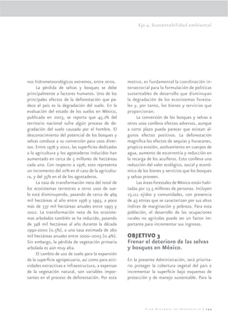 Eje 4. Sustentabilidad ambiental




nos hidrometeorológicos extremos, entre otros.      motivo, es fundamental la coordinación in-
     La pérdida de selvas y bosques se debe         tersectorial para la formulación de políticas
principalmente a factores humanos. Uno de los       sustentables de desarrollo que disminuyan
principales efectos de la deforestación que pa-     la degradación de los ecosistemas foresta-
dece el país es la degradación del suelo. En la     les y, por tanto, los bienes y servicios que
evaluación del estado de los suelos en México,      proporcionan.
publicada en 2003, se reporta que 45.2% del              La conversión de los bosques y selvas a
territorio nacional sufre algún proceso de de-      otros usos conlleva efectos adversos, aunque
gradación del suelo causada por el hombre. El       a corto plazo pueda parecer que existan al-
desconocimiento del potencial de los bosques y      gunos efectos positivos. La deforestación
selvas conduce a su conversión para usos diver-     magniﬁca los efectos de sequías y huracanes,
sos. Entre 1976 y 2002, las superﬁcies dedicadas    propicia erosión, azolvamiento en cuerpos de
a la agricultura y los agostaderos inducidos han    agua, aumento de escorrentía y reducción en
aumentado en cerca de 5 millones de hectáreas       la recarga de los acuíferos. Esto conlleva una
cada una. Con respecto a 1976, esto representa      reducción del valor ecológico, social y econó-
un incremento del 20% en el caso de la agricultu-   mico de los bienes y servicios que los bosques
ra, y del 35% en el de los agostaderos.             y selvas proveen.
     La tasa de transformación neta del total de         Las áreas forestales de México están habi-
los ecosistemas terrestres a otros usos de sue-     tadas por 13.5 millones de personas. Incluyen
lo está disminuyendo, pasando de cerca de 469       23,111 ejidos y comunidades, con presencia
mil hectáreas al año entre 1976 y 1993, a poco      de 43 etnias que se caracterizan por sus altos
más de 337 mil hectáreas anuales entre 1993 y       índices de marginación y pobreza. Para esta
2002. La transformación neta de los ecosiste-       población, el desarrollo de las ocupaciones
mas arbolados también se ha reducido, pasando       rurales no agrícolas puede ser un factor im-
de 348 mil hectáreas al año durante la década       portante para incrementar sus ingresos.
1990-2000 (0.5%), a una tasa estimada de 260
mil hectáreas anuales entre 2000–2005 (0.4%).       OBJETIVO 3
Sin embargo, la pérdida de vegetación primaria      Frenar el deterioro de las selvas
arbolada es aún muy alta.                           y bosques en México.
     El cambio de uso de suelo para la expansión
de la superﬁcie agropecuaria, así como para acti-   En la presente Administración, será priorita-
vidades extractivas e infraestructura, a expensas   rio proteger la cobertura vegetal del país e
de la vegetación natural, son variables impor-      incrementar la superﬁcie bajo esquemas de
tantes en el proceso de deforestación. Por este     protección y de manejo sustentable. Para la




                                                             Plan Nacional de Desarrollo | 245
 