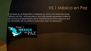 Con base en el diagnóstico realizado en torno a la Meta Nacional
"México en Paz", se propusieron dos indicadores generales a efecto
de conocer el desempeño de la Administración para asegurar que
los resultados de las políticas aplicadas sean los deseados.
 