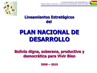 Lineamientos Estratégicos del  PLAN NACIONAL DE DESARROLLO Bolivia digna, soberana, productiva y democrática para Vivir Bien 2006 – 2010 