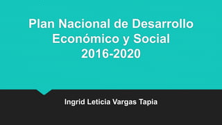 Plan Nacional de Desarrollo
Económico y Social
2016-2020
Ingrid Leticia Vargas Tapia
 