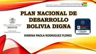 PLAN NACIONAL DE
DESARROLLO
BOLIVIA DIGNA
XIMENA PAOLA RODRIGUEZ FLORES
 