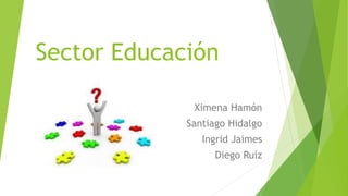 Sector Educación
Ximena Hamón
Santiago Hidalgo
Ingrid Jaimes
Diego Ruíz
 