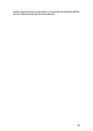posible organización para el seguimiento y la evaluación del desarrollo del Plan,
así como algunas pautas para la meta-evaluación.




                                                                              11
 