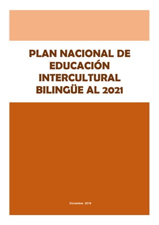 Diciembre 2016
PLAN NACIONAL DE
EDUCACIÓN
INTERCULTURAL
BILINGÜE AL 2021
 