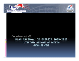 Para un futuro sostenible
    PLAN NACIONAL DE ENERGÍA 2009-2023
              SECRETARÍA NACIONAL DE ENERGÍA
                       ABRIL DE 2009
 