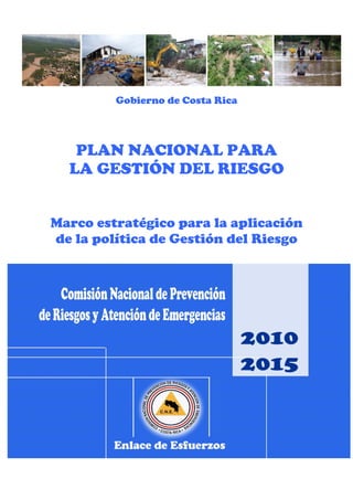 Gobierno de Costa Rica
PLAN NACIONAL PARA
LA GESTIÓN DEL RIESGO
Marco estratégico para la aplicación
de la política de Gestión del Riesgo
 