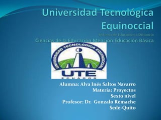 Alumna: Alva Inés Saltos Navarro
Materia: Proyectos
Sexto nivel
Profesor: Dr. Gonzalo Remache
Sede-Quito
 