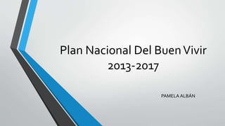Plan Nacional Del BuenVivir
2013-2017
PAMELA ALBÁN
 