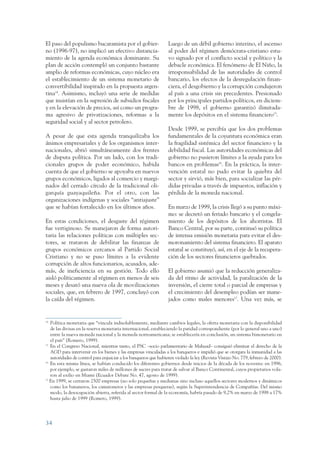 ARMADO RESUMEN BUEN VIVIR     12/1/09      3:20 PM     Page 34




                 El paso del populismo bucaramista por el gobier-                  Luego de un débil gobierno interino, el ascenso
                 no (1996-97), no implicó un efectivo distancia-                   al poder del régimen demócrata-cristiano estu-
                 miento de la agenda económica dominante. Su                       vo signado por el conflicto social y político y la
                 plan de acción contempló un conjunto bastante                     debacle económica. El fenómeno de El Niño, la
                 amplio de reformas económicas, cuyo núcleo era                    irresponsabilidad de las autoridades de control
                 el establecimiento de un sistema monetario de                     bancario, los efectos de la desregulación finan-
                 convertibilidad inspirado en la propuesta argen-                  ciera, el desgobierno y la corrupción condujeron
                 tina14. Asimismo, incluyó una serie de medidas                    al país a una crisis sin precedentes. Presionado
                 que insistían en la supresión de subsidios fiscales               por los principales partidos políticos, en diciem-
                 y en la elevación de precios, así como un progra-                 bre de 1998, el gobierno garantizó ilimitada-
                 ma agresivo de privatizaciones, reformas a la                     mente los depósitos en el sistema financiero15.
                 seguridad social y al sector petrolero.
                                                                                   Desde 1999, se percibía que los dos problemas
                 A pesar de que esta agenda tranquilizaba los                      fundamentales de la coyuntura económica eran
                 ánimos empresariales y de los organismos inter-                   la fragilidad sistémica del sector financiero y la
                 nacionales, abrió simultáneamente dos frentes                     debilidad fiscal. Las autoridades económicas del
                 de disputa política. Por un lado, con los tradi-                  gobierno no pusieron límites a la ayuda para los
                 cionales grupos de poder económico, habida                        bancos en problemas16. En la práctica, la inter-
                 cuenta de que el gobierno se apoyaba en nuevos                    vención estatal no pudo evitar la quiebra del
                 grupos económicos, ligados al comercio y margi-                   sector y sirvió, más bien, para socializar las pér-
                 nados del cerrado círculo de la tradicional oli-                  didas privadas a través de impuestos, inflación y
                 garquía guayaquileña. Por el otro, con las                        pérdida de la moneda nacional.
                 organizaciones indígenas y sociales “antiajuste”
                 que se habían fortalecido en los últimos años.                    En marzo de 1999, la crisis llegó a su punto máxi-
                                                                                   mo: se decretó un feriado bancario y el congela-
                 En estas condiciones, el desgaste del régimen                     miento de los depósitos de los ahorristas. El
                 fue vertiginoso. Se manejaron de forma autori-                    Banco Central, por su parte, continuó su política
                 taria las relaciones políticas con múltiples sec-                 de intensa emisión monetaria para evitar el des-
                 tores, se trataron de debilitar las finanzas de                   moronamiento del sistema financiero. El aparato
                 grupos económicos cercanos al Partido Social                      estatal se constituyó, así, en el eje de la recupera-
                 Cristiano y no se puso límites a la evidente                      ción de los sectores financieros quebrados.
                 corrupción de altos funcionarios, acusados, ade-
                 más, de ineficiencia en su gestión. Todo ello                     El gobierno asumió que la reducción generaliza-
                 aisló políticamente al régimen en menos de seis                   da del ritmo de actividad, la paralización de la
                 meses y desató una nueva ola de movilizaciones                    inversión, el cierre total o parcial de empresas y
                 sociales, que, en febrero de 1997, concluyó con                   el crecimiento del desempleo podían ser mane-
                 la caída del régimen.                                             jados como males menores17. Una vez más, se


                 14
                    Política monetaria que “vincula indisolublemente, mediante cambios legales, la oferta monetaria con la disponibilidad
                    de las divisas en la reserva monetaria internacional, estableciendo la paridad correspondiente (por lo general uno a uno)
                    entre la nueva moneda nacional y la moneda norteamericana; se establecería en conclusión, un sistema bimonetario en
                    el país” (Romero, 1999).
                 15
                    En el Congreso Nacional, mientras tanto, el PSC –socio parlamentario de Mahuad– consiguió eliminar el derecho de la
                    AGD para intervenir en los bienes y las empresas vinculadas a los banqueros e impidió que se otorgara la inmunidad a las
                    autoridades de control para enjuiciar a los banqueros que hubieren violado la ley (Revista Vistazo No. 779, febrero de 2000).
                 16
                    En esta misma línea, se habían conducido los diferentes gobiernos desde inicios de la década de los noventa: en 1996,
                    por ejemplo, se gastaron miles de millones de sucres para tratar de salvar al Banco Continental, cuyos propietarios vola-
                    ron al exilio en Miami (Ecuador Debate No. 47, agosto de 1999).
                 17
                    En 1999, se cerraron 2500 empresas (no solo pequeñas y medianas sino incluso aquellos sectores modernos y dinámicos
                    como los bananeros, los camaroneros y las empresas pesqueras), según la Superintendencia de Compañías. Del mismo
                    modo, la desocupación abierta, referida al sector formal de la economía, habría pasado de 9,2% en marzo de 1998 a 17%
                    hasta julio de 1999 (Romero, 1999).




                 34
 