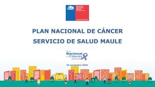 PLAN NACIONAL DE CÁNCER
SERVICIO DE SALUD MAULE
04 noviembre 2020
 