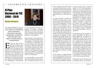 14 Sistemas
c o l u m n i s t a i n v i t a d o
Sistemas 15
El Plan
Nacional de TIC
2008 – 2019
Martha Rodríguez
La visión del Plan es que en
2019, todos los colombianos
estén conectados e
informados, haciendo
uso eficiente y productivo
de las TIC, para una
mayor inclusión social y
competitividad.
E
n julio de 2007 el Presi-
dente lanzó el proceso para
desarrollar el Plan Nacio-
nal de Tecnologías de la In-
formación y la Comunicación (TIC),
liderado por el Ministerio de Comu-
nicaciones, cuyo lanzamiento está
proyectado para el próximo mes de
mayo. Se ha realizado de una forma
participativa, con reuniones sectoria-
les y regionales en Bogotá, Medellín,
Cali, Barranquilla y Bucaramanga,
con los interesados en el tema en el
gobierno; las grandes y pequeñas
empresas; los sectores sector finan-
ciero, de la salud, software e Internet,
prensa, televisión, radio, telecomuni-
caciones; y en la educación.
Adicionalmente se han realizado re-
uniones con diferentes instancias del
sector público y privado para lograr
la coordinación y alineamiento con
la visión Colombia 2019, con el Plan
Nacional de Desarrollo 2006-2010,
con la Política Nacional de Competi-
tividad, con el Plan de Ciencia y Tec-
nología y con el Programa Estratégi-
co de Uso de Medios y Tecnologías
de la Información y la Comunicación
(MTIC) en la Educación.
La visión del Plan es que en 2019,
todos los colombianos estén conecta-
dos e informados, haciendo uso efi-
ciente y productivo de las TIC, para
una mayor inclusión social y compe-
titividad. En ese año Colombia estará
dentro de los tres primeros países de
Latinoamérica en los indicadores in-
ternacionales de uso y apropiación de
TIC.
El impacto del Plan va mucho más
allá de la tecnología, pues es nece-
sario reconocer que el desarrollo de
las TIC ha desencadenado un cambio
estructural en lo productivo y en lo
social; su uso ha llevado a una re-
volución del conocimiento, que ha
transformado la forma como se pro-
duce, divulga y utiliza la información
en la sociedad; ha cambiado las cos-
tumbres y la forma como interactúan
las personas; ha mejorado las opor-
tunidades para grandes grupos de la
población tradicionalmente excluidos
y ha aumentado la movilidad dentro
de la sociedad. Por otra parte, estas
tecnologías han producido una revo-
lución en el aprendizaje, cambiando
la forma como las personas aprenden
y el rol de los alumnos y de los maes-
tros, además de ofrecer herramientas
para continuar el proceso a lo largo
de la vida.
En las empresas, la implementación
de estas tecnologías ha llevado a una
nueva configuración de los procesos,
para hacerlos más eficientes al permi-
tir aumentar la movilidad y la rapidez
con que se llevan a cabo. Al mismo
tiempo, las TIC han contribuido a
disminuir los costos de transacción,
al hacer que los procedimientos sean
menos pesados, más interconectados
y más descentralizados. También han
facilitado la inserción en la econo-
mía global de las empresas y que se
aprovechen y se generen mayores
economías de escala. Así, en muchos
negocios, empresas y sectores de
la economía, estas tecnologías han
llevado a un crecimiento acelerado
en los últimos años. Finalmente, las
TIC potencian y retan la capacidad
de investigar, desarrollar, innovar y
emprender.
Esta dinámica que han generado las
nuevas tecnologías, ha abierto la
brecha digital, que se refleja en un
desequilibrio en el acceso al conoci-
miento entre diferentes países o gru-
pos y organizaciones sociales, pues
los individuos y las organizaciones
que logran apropiarse de ellas, apro-
vechándolas para su propio beneficio,
tienen muchas ventajas frente a quie-
nes no lo hacen. Aquellos que no se
apropian adecuadamente de ellas no
logran competir y crecer en el entor-
no económico global. Esta situación
es preocupante en Colombia, por lo
cual el Plan toma gran pertinencia.
El desarrollo exitoso del requiere de
dos aspectos críticos: por una parte,
 