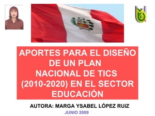 APORTES PARA EL DISEÑO DE UN PLAN  NACIONAL DE TICS  (2010-2020) EN EL SECTOR EDUCACIÓN AUTORA: MARGA YSABEL LÓPEZ RUIZ JUNIO 2009 