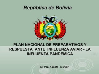 República de Bolivia
PLAN NACIONAL DE PREPARATIVOS Y
RESPUESTA ANTE INFLUENZA AVIAR - LA
INFLUENZA PANDÉMICA
La Paz, Agosto de 2007
 