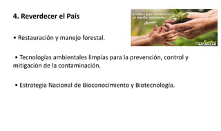 4. Reverdecer el País
• Restauración y manejo forestal.
• Tecnologías ambientales limpias para la prevención, control y
mitigación de la contaminación.
• Estrategia Nacional de Bioconocimiento y Biotecnología.
 