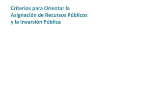 Criterios para Orientar la
Asignación de Recursos Públicos
y la Inversión Pública
 