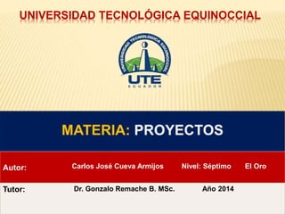 UNIVERSIDAD TECNOLÓGICA EQUINOCCIAL 
Autor: Carlos José Cueva Armijos Nivel: Séptimo El Oro 
Tutor: Dr. Gonzalo Remache B. MSc. Año 2014 
 