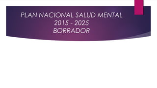PLAN NACIONAL SALUD MENTAL
2015 - 2025
BORRADOR
 