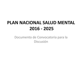 PLAN NACIONAL SALUD MENTAL
2016 - 2025
Documento de Convocatoria para la
Discusión
 