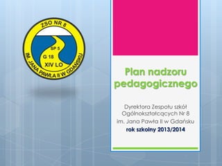Plan nadzoru
pedagogicznego
Dyrektora Zespołu szkół
Ogólnokształcących Nr 8
im. Jana Pawła II w Gdańsku
rok szkolny 2013/2014
 