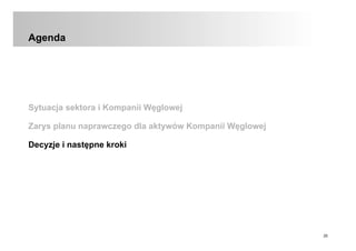 20
Agenda
Sytuacja sektora i Kompanii Węglowej
Zarys planu naprawczego dla aktywów Kompanii Węglowej
Decyzje i następne kroki
 