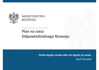 Plan na rzecz
Odpowiedzialnego Rozwoju
Polska będzie wielka albo nie będzie jej wcale.
Józef Piłsudski
 