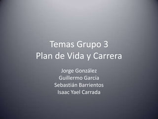 Temas Grupo 3Plan de Vida y Carrera Jorge González Guillermo García Sebastián Barrientos Isaac Yael Carrada 
