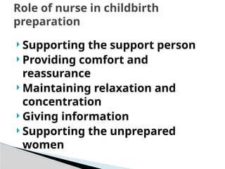  Supporting the support person
 Providing comfort and
reassurance
 Maintaining relaxation and
concentration
 Giving information
 Supporting the unprepared
women
Role of nurse in childbirth
preparation
 