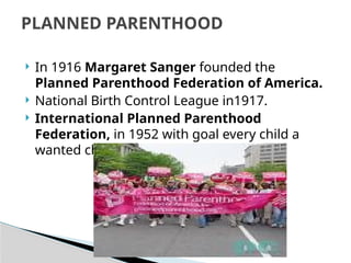  In 1916 Margaret Sanger founded the
Planned Parenthood Federation of America.
 National Birth Control League in1917.
 International Planned Parenthood
Federation, in 1952 with goal every child a
wanted child
PLANNED PARENTHOOD
 
