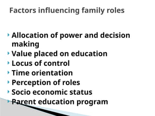  Allocation of power and decision
making
 Value placed on education
 Locus of control
 Time orientation
 Perception of roles
 Socio economic status
 Parent education program
Factors influencing family roles
 
