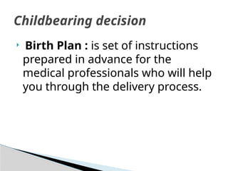  Birth Plan : is set of instructions
prepared in advance for the
medical professionals who will help
you through the delivery process.
Childbearing decision
 
