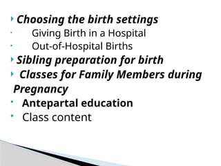  Choosing the birth settings
• Giving Birth in a Hospital
• Out-of-Hospital Births
 Sibling preparation for birth
 Classes for Family Members during
Pregnancy
 Antepartal education
 Class content
 