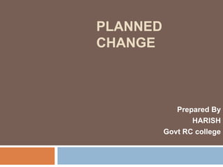 PLANNED
CHANGE
Prepared By
HARISH
Govt RC college
 