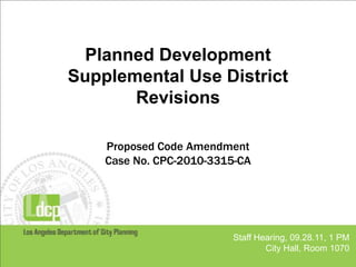 Planned Development Supplemental Use District  Revisions Proposed Code Amendment Case No. CPC-2010-3315-CA Staff Hearing, 09.28.11, 1 PM City Hall, Room 1070 