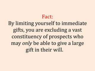 Fact: By limiting yourself to immediate gifts, you are excluding a vast constituency of prospects who may  only  be able t...