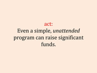 Fact: Even a simple,  unattended  program can raise significant funds. 