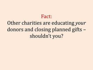 Fact: Other charities are educating  your  donors and closing planned gifts – shouldn’t you? 