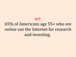 Fact: 65% of Americans age 55+ who are online use the Internet for research and investing.    