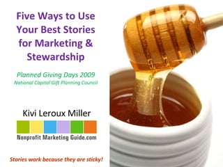 Five Ways to Use Your Best Stories for Marketing & Stewardship Planned Giving Days 2009 National Capital Gift Planning Council Kivi Leroux Miller Stories work because they are sticky! 