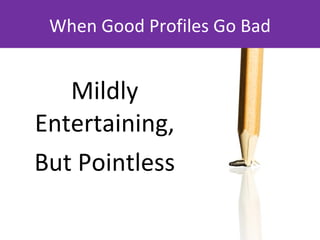 When Good Profiles Go Bad <ul><li>Mildly Entertaining, </li></ul><ul><li>But Pointless </li></ul>