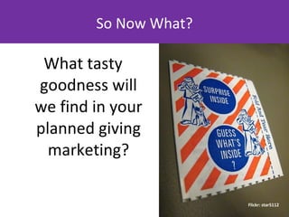 So Now What? <ul><li>What tasty goodness will we find in your planned giving marketing? </li></ul>Flickr: star5112 