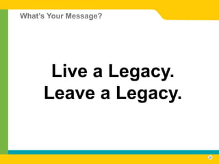 What’s Your Message?




      Live a Legacy.
     Leave a Legacy.


                       20
 