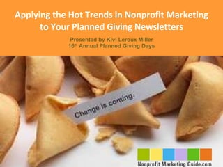 Applying the Hot Trends in Nonprofit Marketing to Your Planned Giving Newsletters Presented by Kivi Leroux Miller 16 th  Annual Planned Giving Days 