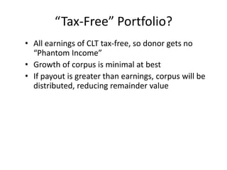 “Tax-Free” Portfolio?
• All earnings of CLT tax-free, so donor gets no
  “Phantom Income”
• Growth of corpus is minimal at best
• If payout is greater than earnings, corpus will be
  distributed, reducing remainder value
 