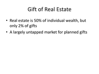 Gift of Real Estate
• Real estate is 50% of individual wealth, but
  only 2% of gifts
• A largely untapped market for planned gifts
 