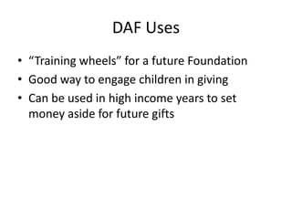 DAF Uses
• “Training wheels” for a future Foundation
• Good way to engage children in giving
• Can be used in high income years to set
  money aside for future gifts
 
