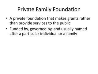 Private Family Foundation
• A private foundation that makes grants rather
  than provide services to the public
• Funded by, governed by, and usually named
  after a particular individual or a family
 
