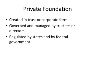 Private Foundation
• Created in trust or corporate form
• Governed and managed by trustees or
  directors
• Regulated by states and by federal
  government
 