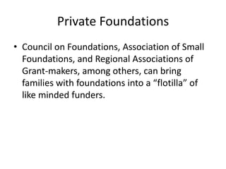 Private Foundations
• Council on Foundations, Association of Small
  Foundations, and Regional Associations of
  Grant-makers, among others, can bring
  families with foundations into a “flotilla” of
  like minded funders.
 