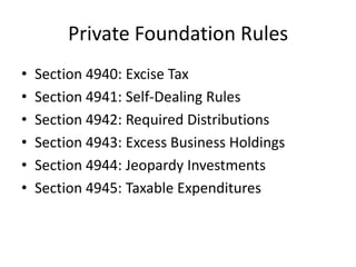 Private Foundation Rules
•   Section 4940: Excise Tax
•   Section 4941: Self-Dealing Rules
•   Section 4942: Required Distributions
•   Section 4943: Excess Business Holdings
•   Section 4944: Jeopardy Investments
•   Section 4945: Taxable Expenditures
 